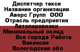 Диспетчер такси › Название организации ­ Аверс-Групп, ООО › Отрасль предприятия ­ Автоперевозки › Минимальный оклад ­ 15 000 - Все города Работа » Вакансии   . Вологодская обл.,Череповец г.